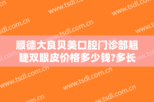 顺德大良贝美口腔门诊部翘睫双眼皮价格多少钱?多长时间恢复?