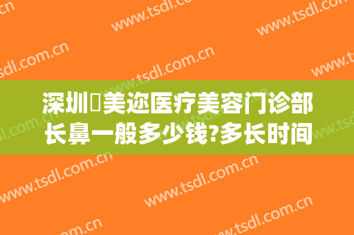 深圳蒳美迩医疗美容门诊部长鼻一般多少钱?多长时间恢复?(深圳蒳美迩隆鼻)