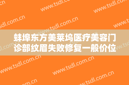 蚌埠东方美莱坞医疗美容门诊部纹眉失败修复一般价位是多少费用?有哪些优势?