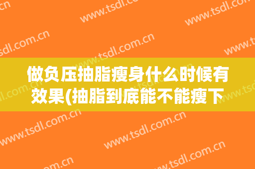做负压抽脂瘦身什么时候有效果(抽脂到底能不能瘦下来)