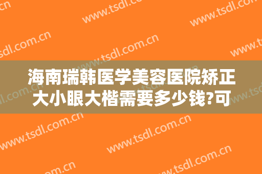 海南瑞韩医学美容医院矫正大小眼大楷需要多少钱?可靠吗?