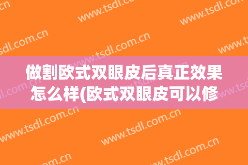 做割欧式双眼皮后真正效果怎么样(欧式双眼皮可以修复吗)
