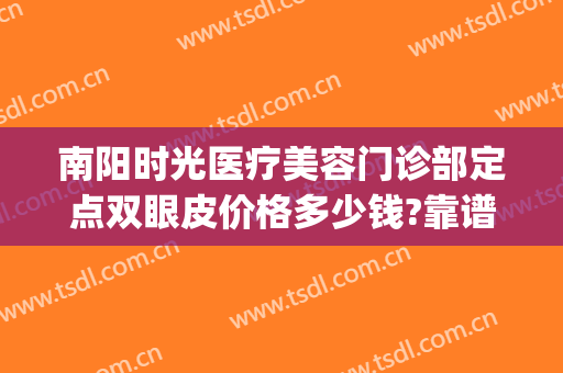 南阳时光医疗美容门诊部定点双眼皮价格多少钱?靠谱吗?(南阳哪家整形医院做双眼皮比较好)