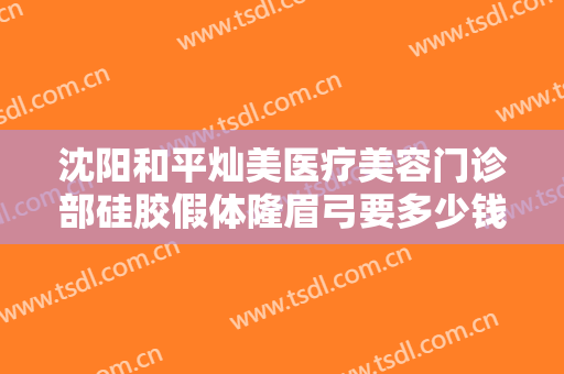 沈阳和平灿美医疗美容门诊部硅胶假体隆眉弓要多少钱?需要多久恢复?