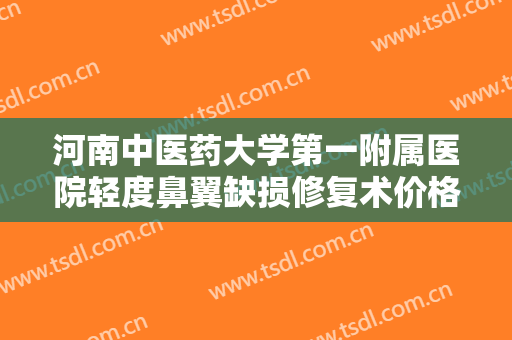 河南中医药大学第一附属医院轻度鼻翼缺损修复术价格多少钱?靠谱吗?