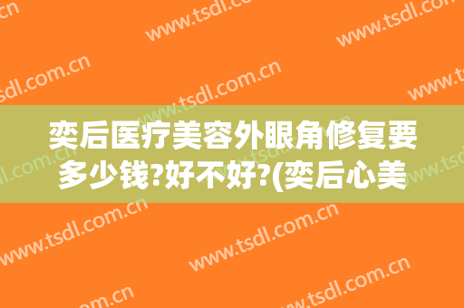 奕后医疗美容外眼角修复要多少钱?好不好?(奕后心美眼医疗美容电话)