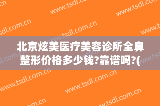 北京炫美医疗美容诊所全鼻整形价格多少钱?靠谱吗?(华美整形医院做鼻子多少钱?)