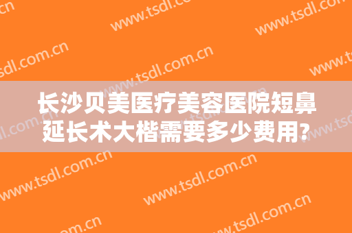 长沙贝美医疗美容医院短鼻延长术大楷需要多少费用?贵不贵?