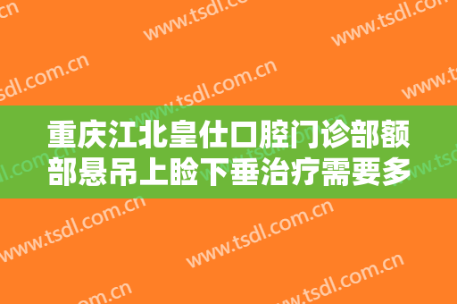 重庆江北皇仕口腔门诊部额部悬吊上睑下垂治疗需要多少费用?有哪些优势?
