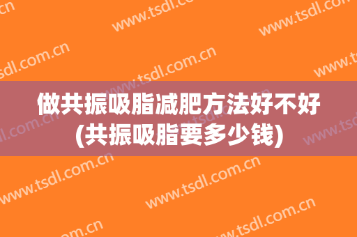 做共振吸脂减肥方法好不好(共振吸脂要多少钱)