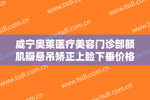 咸宁奥莱医疗美容门诊部额肌瓣悬吊矫正上睑下垂价格表!有哪些优势?