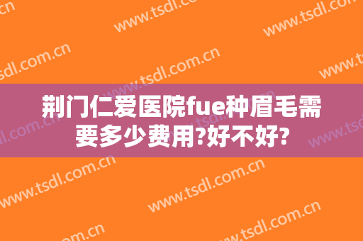 荆门仁爱医院fue种眉毛需要多少费用?好不好?