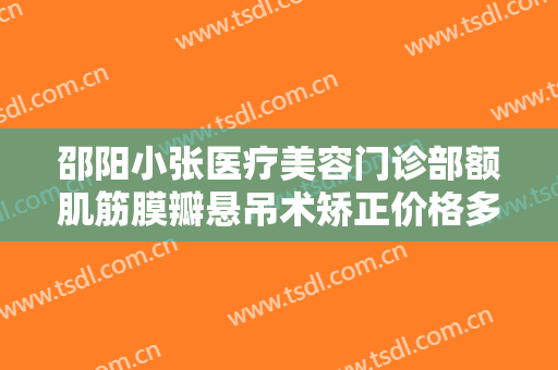 邵阳小张医疗美容门诊部额肌筋膜瓣悬吊术矫正价格多少钱?多长时间恢复?