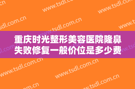 重庆时光整形美容医院隆鼻失败修复一般价位是多少费用?需要多久恢复?