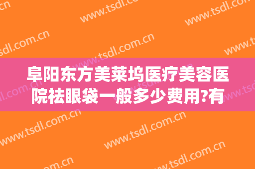 阜阳东方美莱坞医疗美容医院祛眼袋一般多少费用?有哪些优势?(阜阳韩美美莱医院)