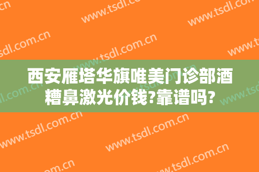 西安雁塔华旗唯美门诊部酒糟鼻激光价钱?靠谱吗?