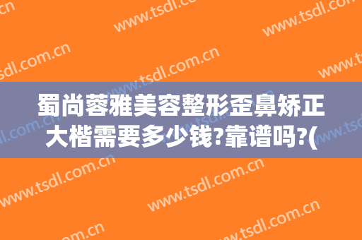 蜀尚蓉雅美容整形歪鼻矫正大楷需要多少钱?靠谱吗?(蜀尚蓉雅整形医院)