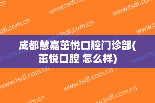 成都慧嘉茁悦口腔门诊部(茁悦口腔 怎么样)