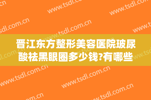 晋江东方整形美容医院玻尿酸祛黑眼圈多少钱?有哪些优势?(玻尿酸填充鱼尾纹多少钱)
