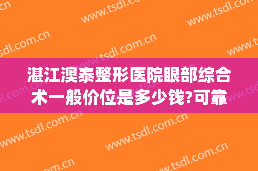 湛江澳泰整形医院眼部综合术一般价位是多少钱?可靠吗?(湛江澳泰整形医院怎么样)