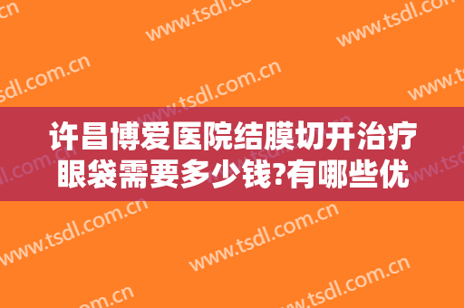 许昌博爱医院结膜切开治疗眼袋需要多少钱?有哪些优势?