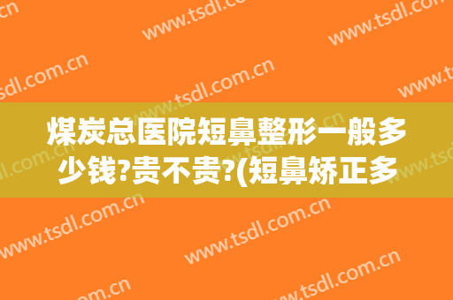 煤炭总医院短鼻整形一般多少钱?贵不贵?(短鼻矫正多少钱)