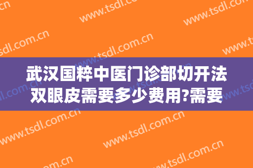 武汉国粹中医门诊部切开法双眼皮需要多少费用?需要多久恢复?(中医院可以割双眼皮吗)