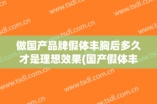 做国产品牌假体丰胸后多久才是理想效果(国产假体丰胸好不好)