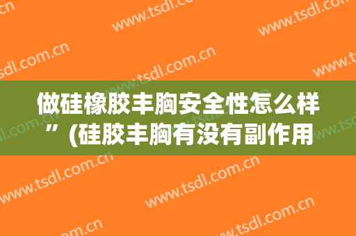 做硅橡胶丰胸安全性怎么样”(硅胶丰胸有没有副作用)
