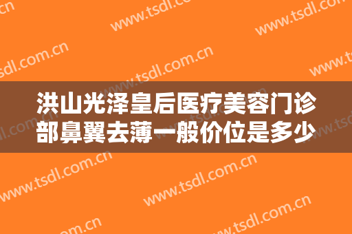 洪山光泽皇后医疗美容门诊部鼻翼去薄一般价位是多少钱?贵不贵?