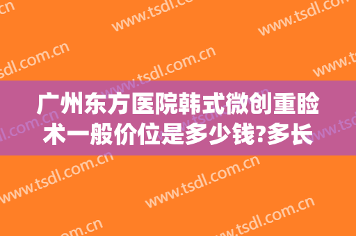 广州东方医院韩式微创重睑术一般价位是多少钱?多长时间恢复?(韩式重睑手术)