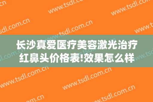长沙真爱医疗美容激光治疗红鼻头价格表!效果怎么样?(长沙真爱医疗美容医生)