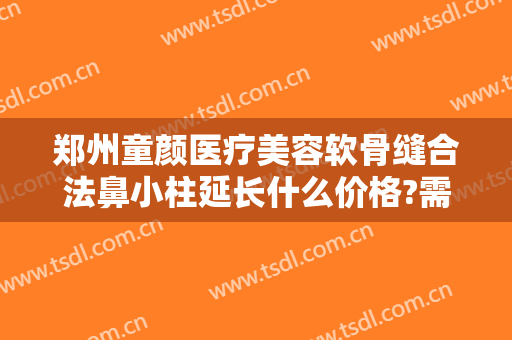 郑州童颜医疗美容软骨缝合法鼻小柱延长什么价格?需要多久恢复?