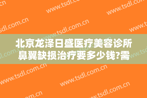 北京龙泽日盛医疗美容诊所鼻翼缺损治疗要多少钱?需要多久恢复?