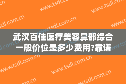 武汉百佳医疗美容鼻部综合一般价位是多少费用?靠谱吗?(武汉鼻部整形多少钱)