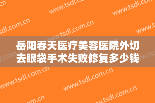 岳阳春天医疗美容医院外切去眼袋手术失败修复多少钱?贵不贵?