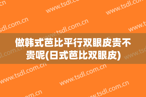 做韩式芭比平行双眼皮贵不贵呢(日式芭比双眼皮)
