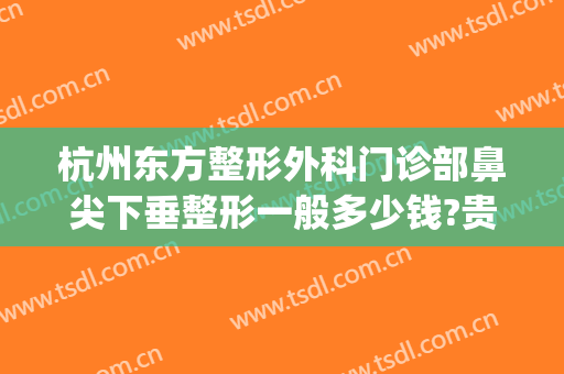 杭州东方整形外科门诊部鼻尖下垂整形一般多少钱?贵不贵?(杭州东方美容整形医院)