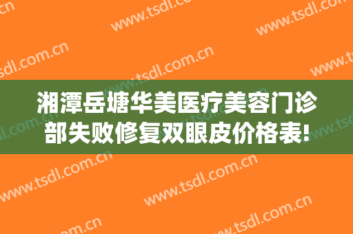 湘潭岳塘华美医疗美容门诊部失败修复双眼皮价格表!好不好?(湘潭华美医疗美容医院地址)
