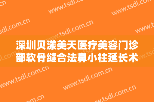 深圳贝漾美天医疗美容门诊部软骨缝合法鼻小柱延长术多少钱?靠谱吗?