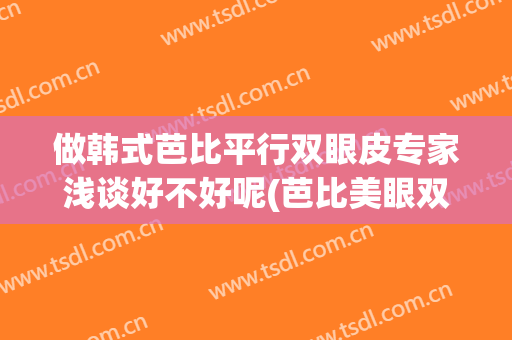 做韩式芭比平行双眼皮专家浅谈好不好呢(芭比美眼双眼皮)