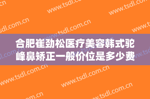 合肥崔劲松医疗美容韩式驼峰鼻矫正一般价位是多少费用?贵不贵?(合肥崔劲松医疗整形美容医院)
