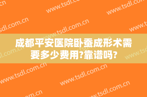 成都平安医院卧蚕成形术需要多少费用?靠谱吗?