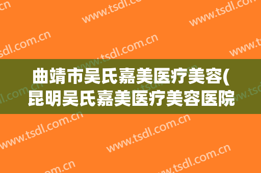 曲靖市吴氏嘉美医疗美容(昆明吴氏嘉美医疗美容医院电话)