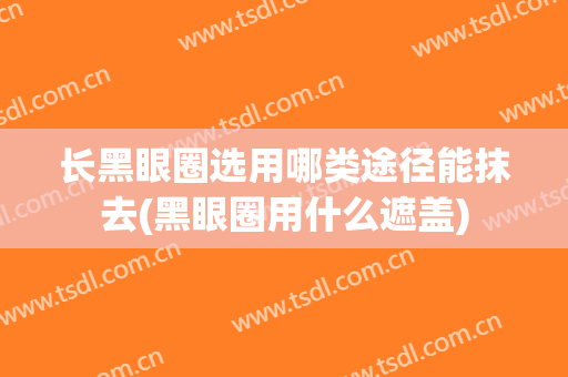 长黑眼圈选用哪类途径能抹去(黑眼圈用什么遮盖)