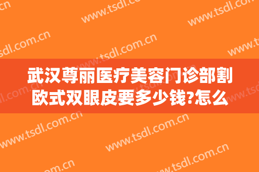 武汉尊丽医疗美容门诊部割欧式双眼皮要多少钱?怎么样?(武汉哪家整形双眼皮割的好)