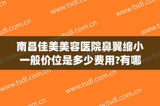 南昌佳美美容医院鼻翼缩小一般价位是多少费用?有哪些优势?(南昌鼻翼缩小手术哪个医院好)