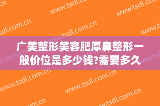 广美整形美容肥厚鼻整形一般价位是多少钱?需要多久恢复?(宽鼻梁整容多少钱)