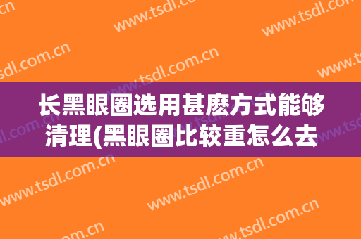长黑眼圈选用甚麽方式能够清理(黑眼圈比较重怎么去除)