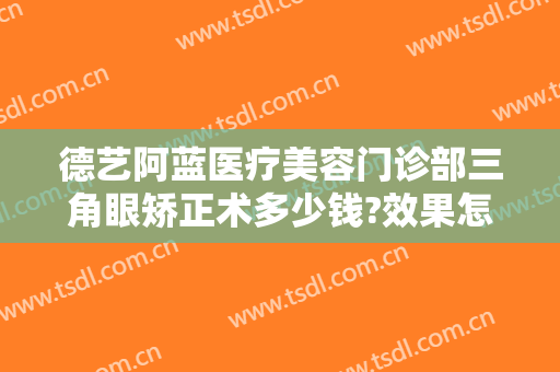 德艺阿蓝医疗美容门诊部三角眼矫正术多少钱?效果怎么样?